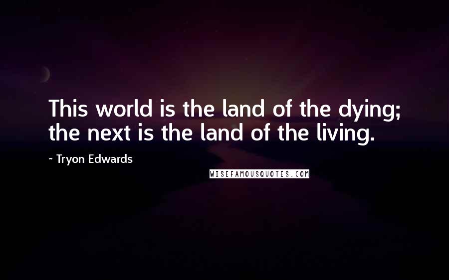 Tryon Edwards Quotes: This world is the land of the dying; the next is the land of the living.