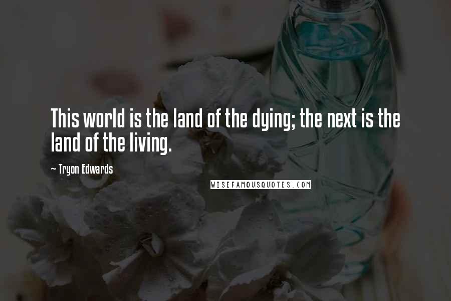 Tryon Edwards Quotes: This world is the land of the dying; the next is the land of the living.