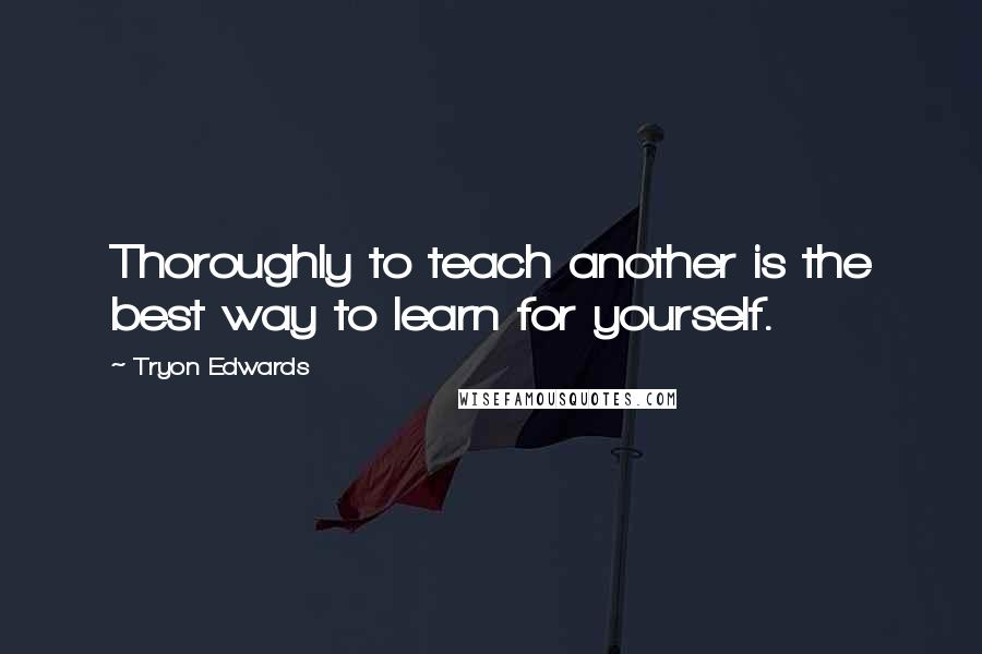 Tryon Edwards Quotes: Thoroughly to teach another is the best way to learn for yourself.