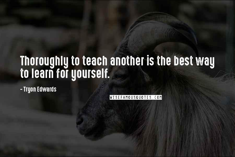 Tryon Edwards Quotes: Thoroughly to teach another is the best way to learn for yourself.