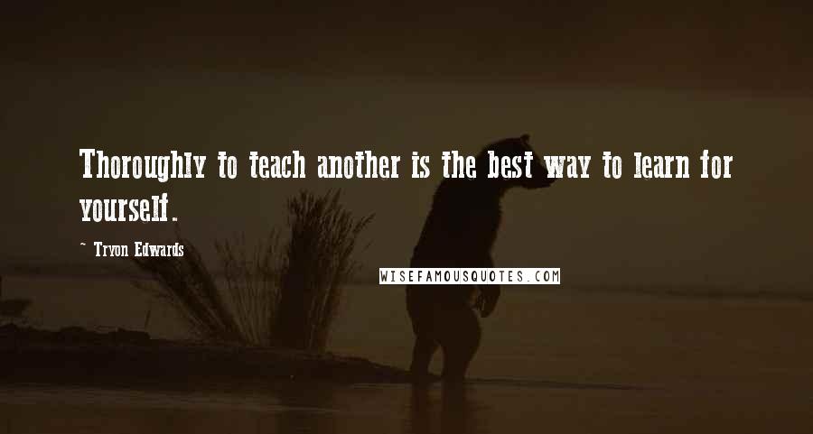 Tryon Edwards Quotes: Thoroughly to teach another is the best way to learn for yourself.