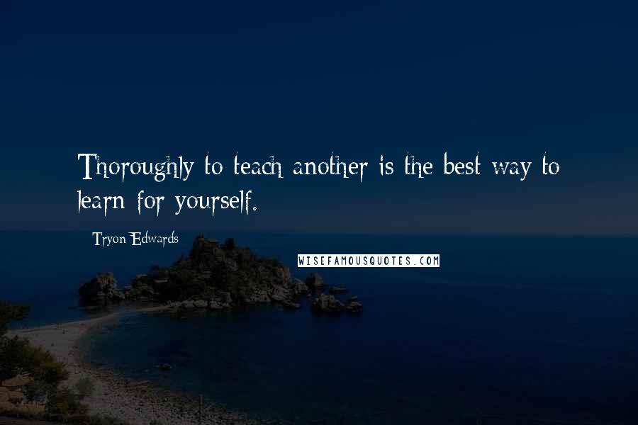 Tryon Edwards Quotes: Thoroughly to teach another is the best way to learn for yourself.