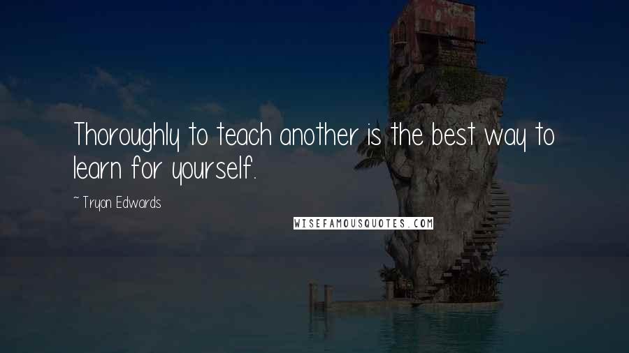 Tryon Edwards Quotes: Thoroughly to teach another is the best way to learn for yourself.