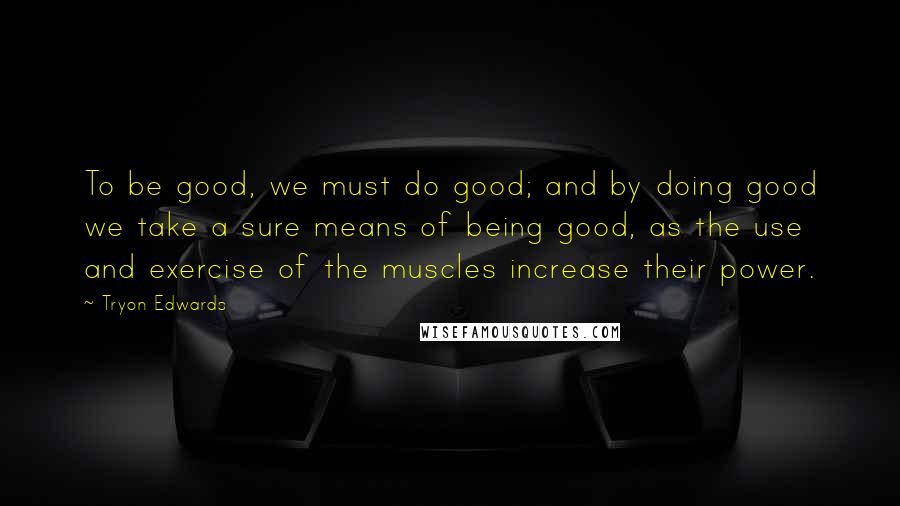 Tryon Edwards Quotes: To be good, we must do good; and by doing good we take a sure means of being good, as the use and exercise of the muscles increase their power.