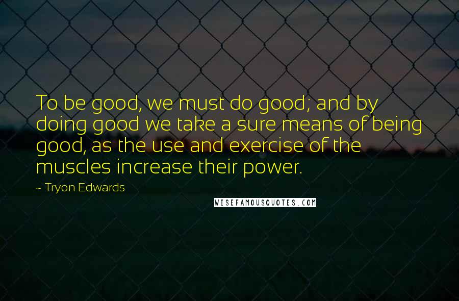 Tryon Edwards Quotes: To be good, we must do good; and by doing good we take a sure means of being good, as the use and exercise of the muscles increase their power.