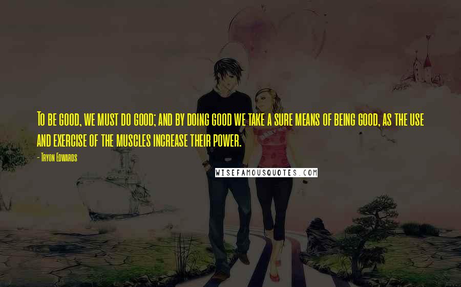 Tryon Edwards Quotes: To be good, we must do good; and by doing good we take a sure means of being good, as the use and exercise of the muscles increase their power.