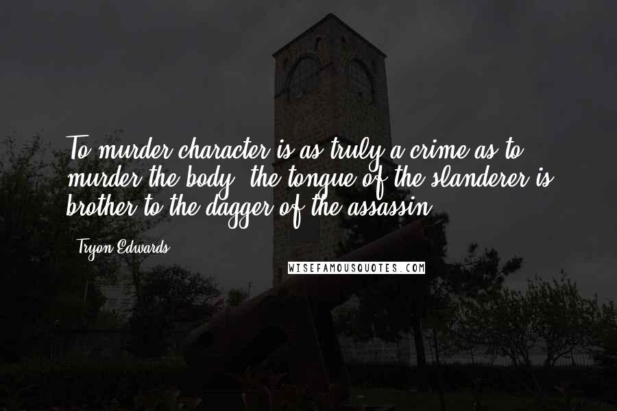 Tryon Edwards Quotes: To murder character is as truly a crime as to murder the body: the tongue of the slanderer is brother to the dagger of the assassin