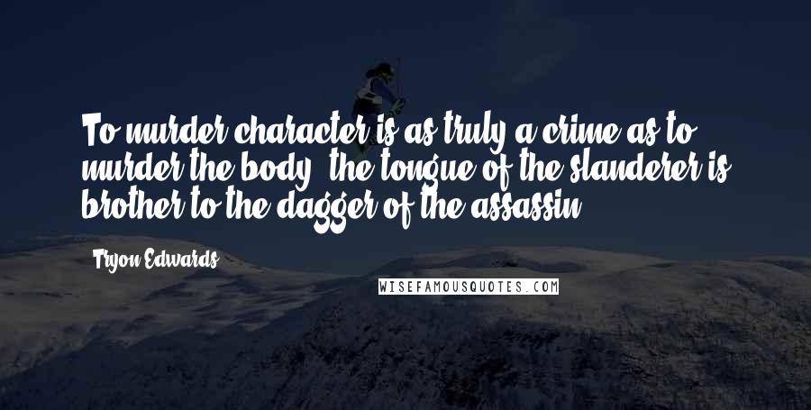 Tryon Edwards Quotes: To murder character is as truly a crime as to murder the body: the tongue of the slanderer is brother to the dagger of the assassin