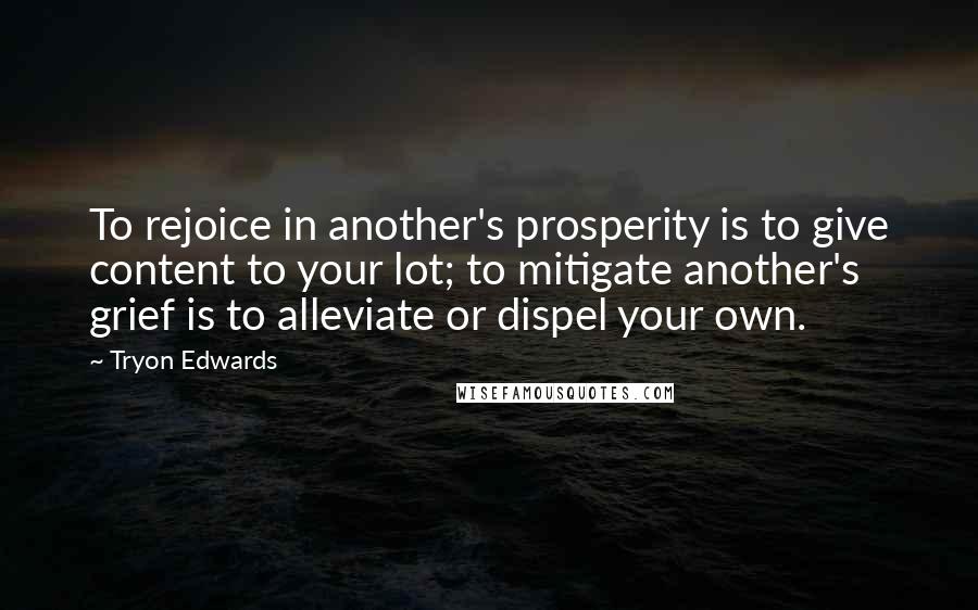 Tryon Edwards Quotes: To rejoice in another's prosperity is to give content to your lot; to mitigate another's grief is to alleviate or dispel your own.