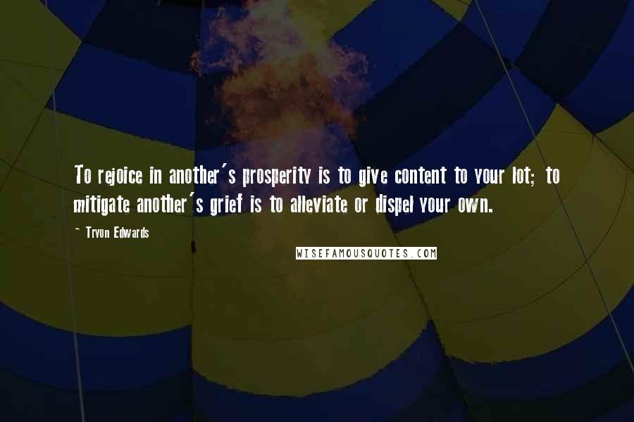 Tryon Edwards Quotes: To rejoice in another's prosperity is to give content to your lot; to mitigate another's grief is to alleviate or dispel your own.