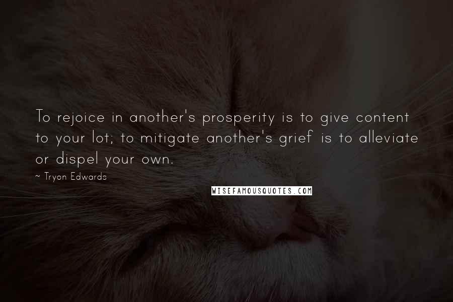 Tryon Edwards Quotes: To rejoice in another's prosperity is to give content to your lot; to mitigate another's grief is to alleviate or dispel your own.