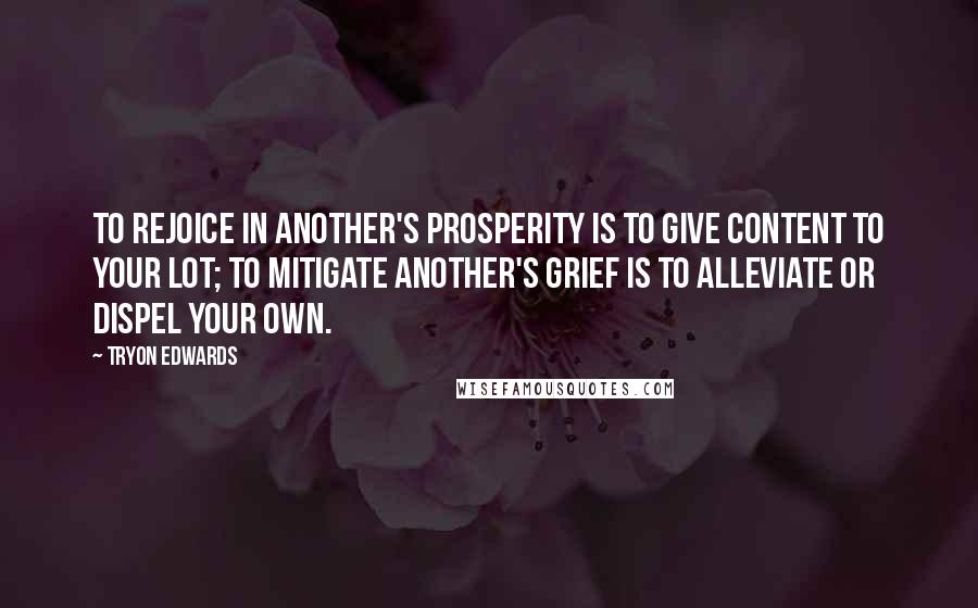 Tryon Edwards Quotes: To rejoice in another's prosperity is to give content to your lot; to mitigate another's grief is to alleviate or dispel your own.