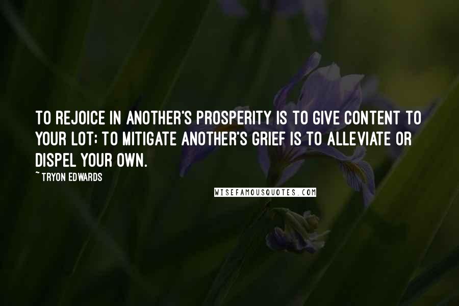 Tryon Edwards Quotes: To rejoice in another's prosperity is to give content to your lot; to mitigate another's grief is to alleviate or dispel your own.