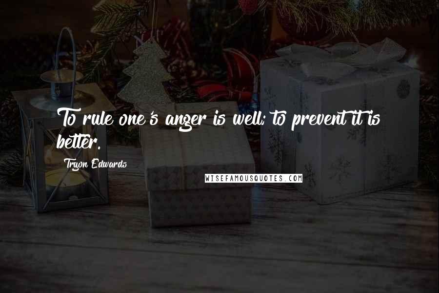 Tryon Edwards Quotes: To rule one's anger is well; to prevent it is better.