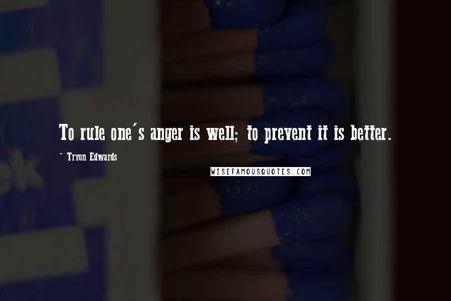 Tryon Edwards Quotes: To rule one's anger is well; to prevent it is better.