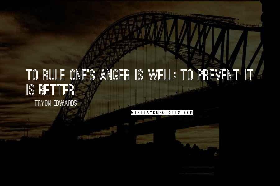 Tryon Edwards Quotes: To rule one's anger is well; to prevent it is better.