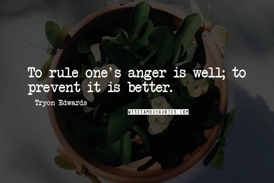 Tryon Edwards Quotes: To rule one's anger is well; to prevent it is better.