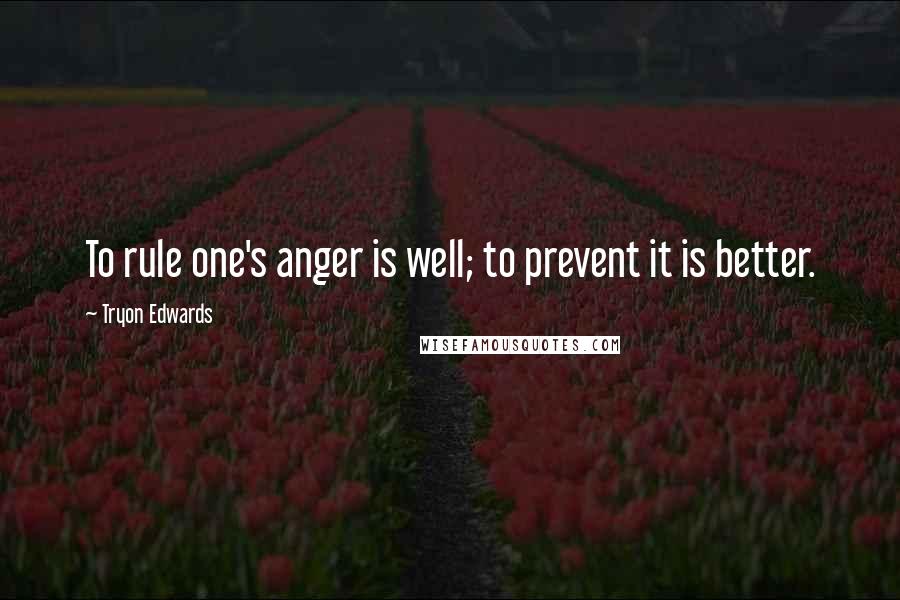 Tryon Edwards Quotes: To rule one's anger is well; to prevent it is better.