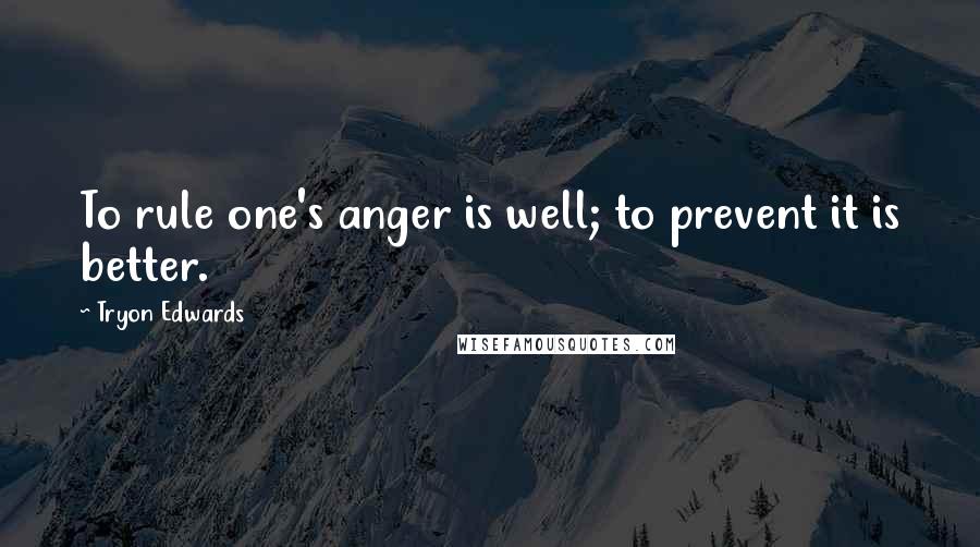 Tryon Edwards Quotes: To rule one's anger is well; to prevent it is better.