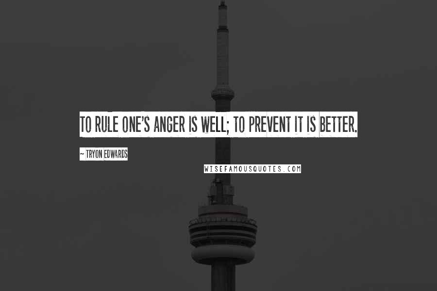 Tryon Edwards Quotes: To rule one's anger is well; to prevent it is better.