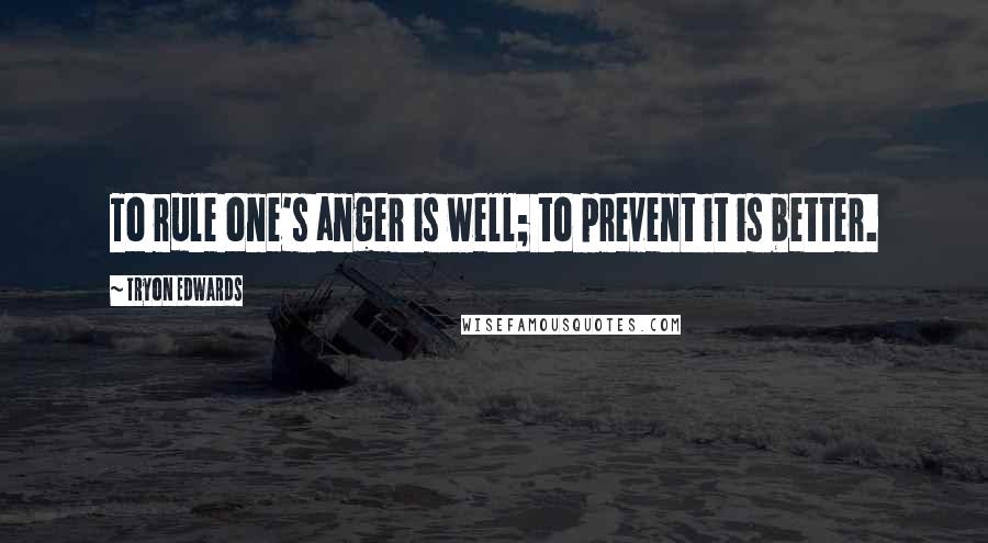 Tryon Edwards Quotes: To rule one's anger is well; to prevent it is better.