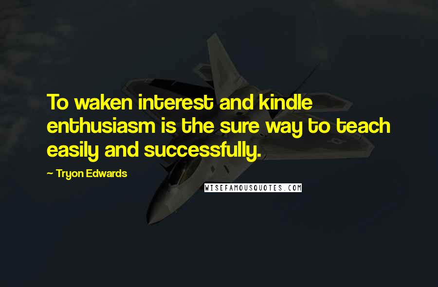 Tryon Edwards Quotes: To waken interest and kindle enthusiasm is the sure way to teach easily and successfully.