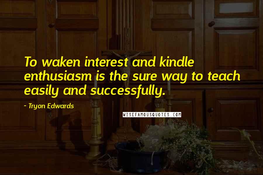 Tryon Edwards Quotes: To waken interest and kindle enthusiasm is the sure way to teach easily and successfully.