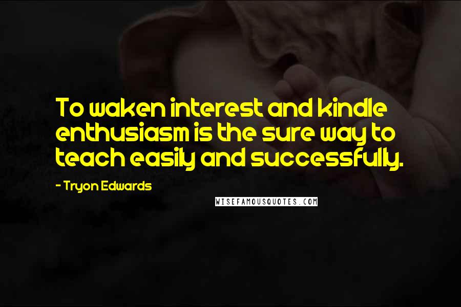 Tryon Edwards Quotes: To waken interest and kindle enthusiasm is the sure way to teach easily and successfully.