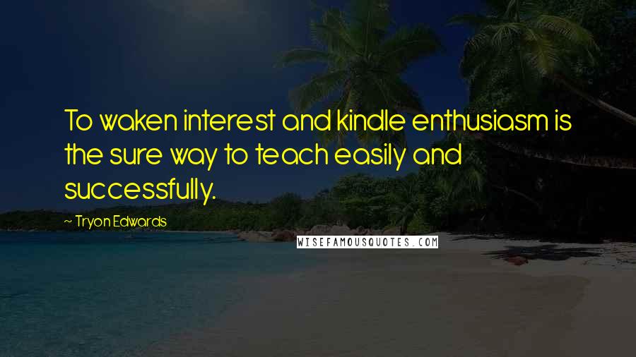 Tryon Edwards Quotes: To waken interest and kindle enthusiasm is the sure way to teach easily and successfully.