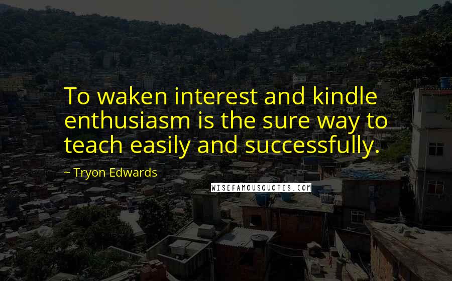 Tryon Edwards Quotes: To waken interest and kindle enthusiasm is the sure way to teach easily and successfully.