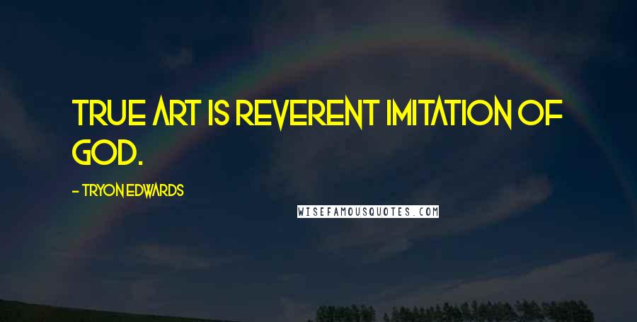 Tryon Edwards Quotes: True art is reverent imitation of God.