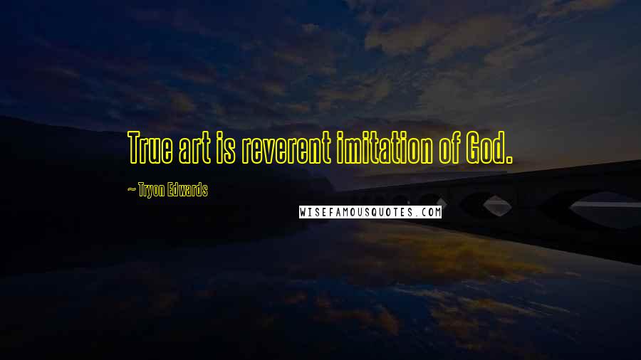 Tryon Edwards Quotes: True art is reverent imitation of God.