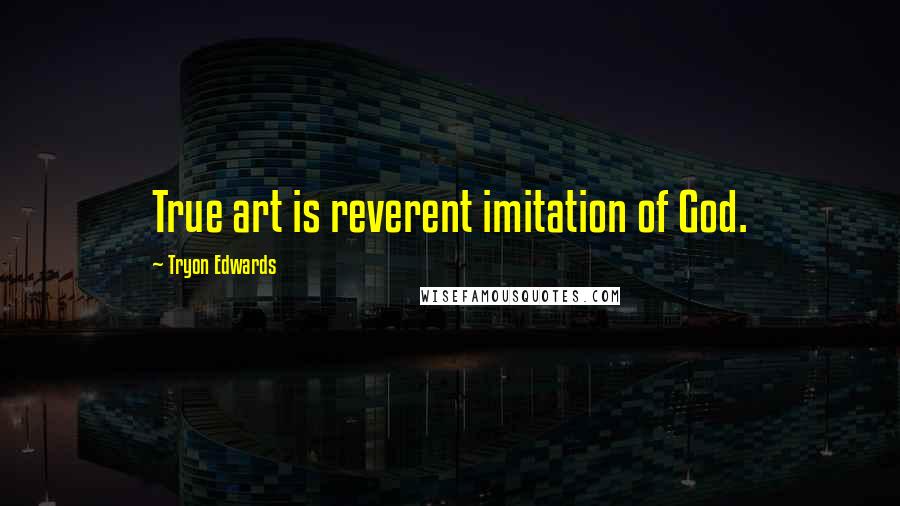 Tryon Edwards Quotes: True art is reverent imitation of God.