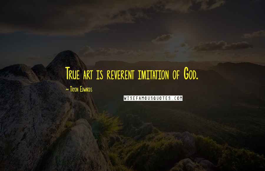 Tryon Edwards Quotes: True art is reverent imitation of God.