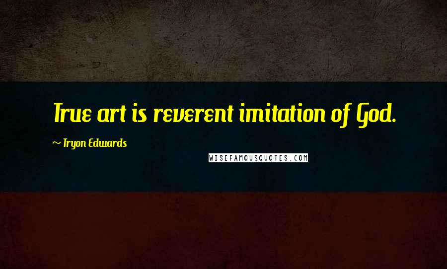 Tryon Edwards Quotes: True art is reverent imitation of God.