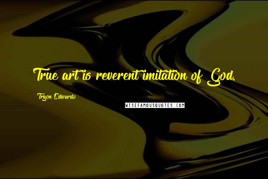 Tryon Edwards Quotes: True art is reverent imitation of God.