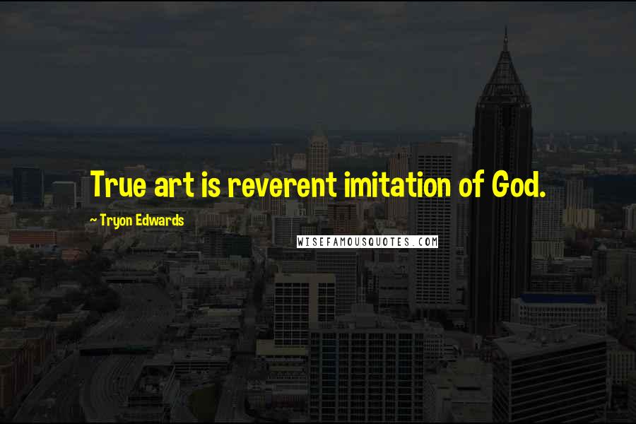 Tryon Edwards Quotes: True art is reverent imitation of God.