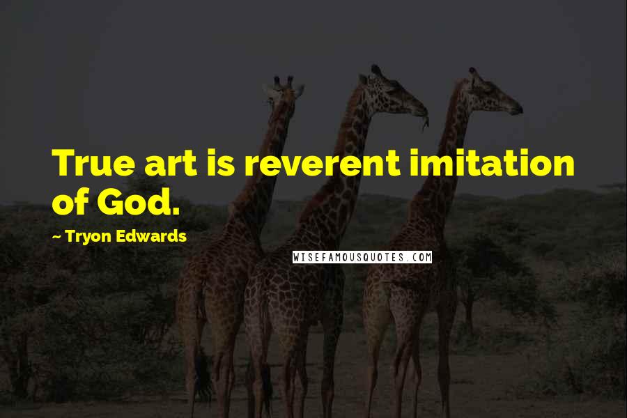 Tryon Edwards Quotes: True art is reverent imitation of God.