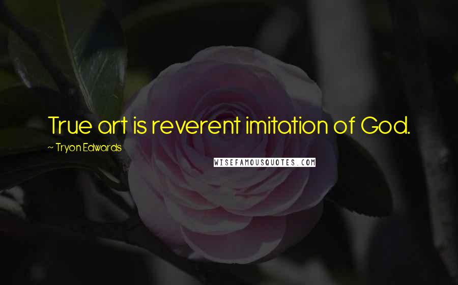Tryon Edwards Quotes: True art is reverent imitation of God.