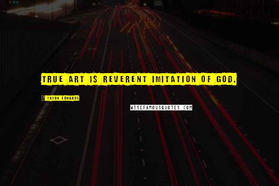 Tryon Edwards Quotes: True art is reverent imitation of God.