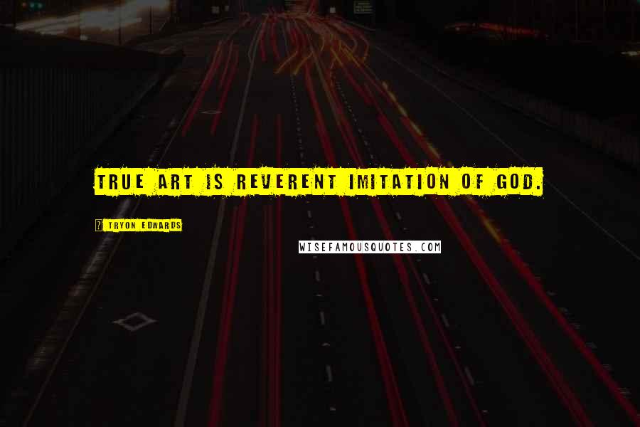 Tryon Edwards Quotes: True art is reverent imitation of God.