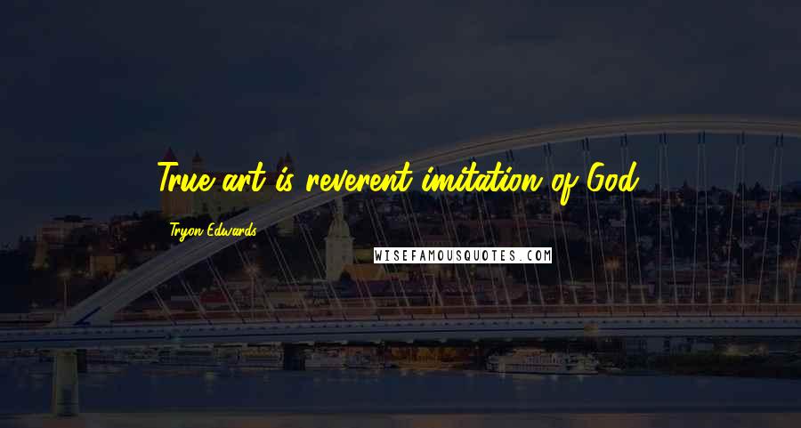 Tryon Edwards Quotes: True art is reverent imitation of God.