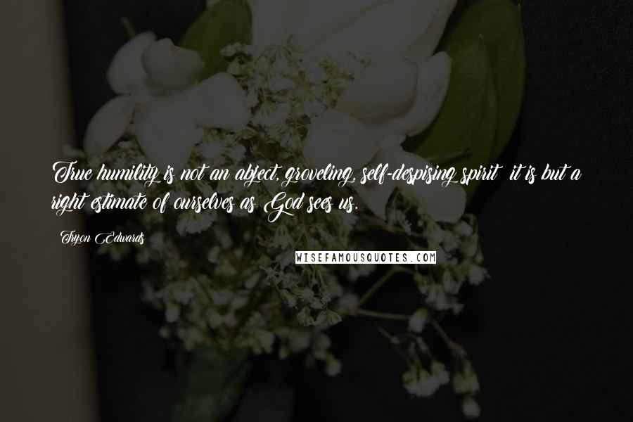 Tryon Edwards Quotes: True humility is not an abject, groveling, self-despising spirit; it is but a right estimate of ourselves as God sees us.