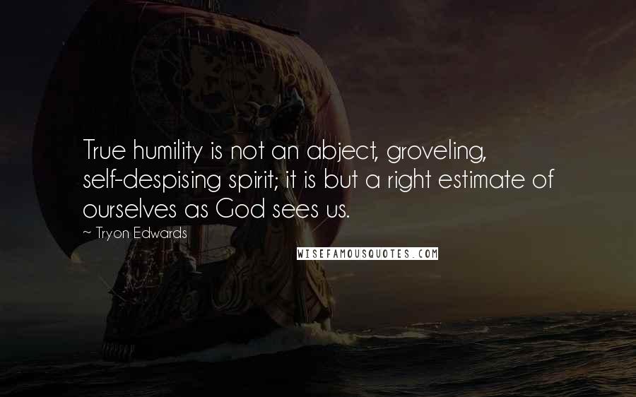 Tryon Edwards Quotes: True humility is not an abject, groveling, self-despising spirit; it is but a right estimate of ourselves as God sees us.