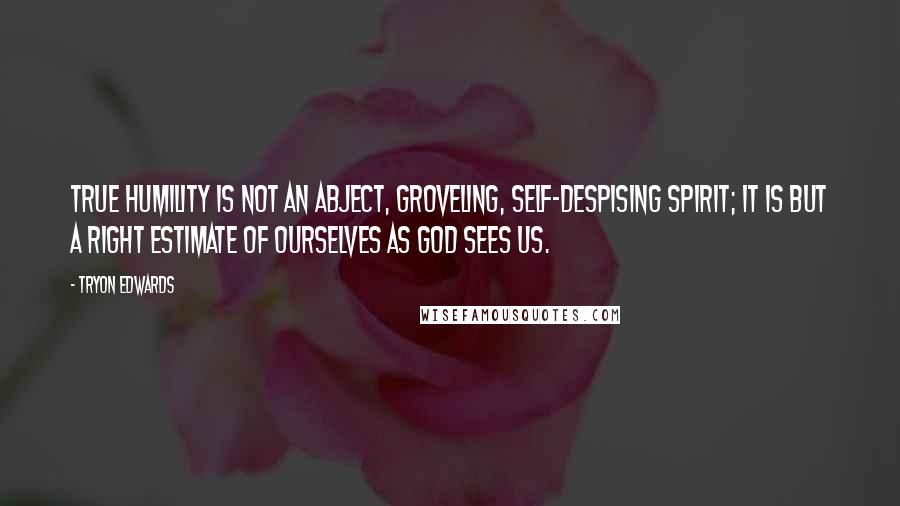 Tryon Edwards Quotes: True humility is not an abject, groveling, self-despising spirit; it is but a right estimate of ourselves as God sees us.