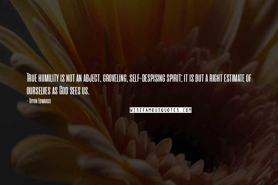 Tryon Edwards Quotes: True humility is not an abject, groveling, self-despising spirit; it is but a right estimate of ourselves as God sees us.