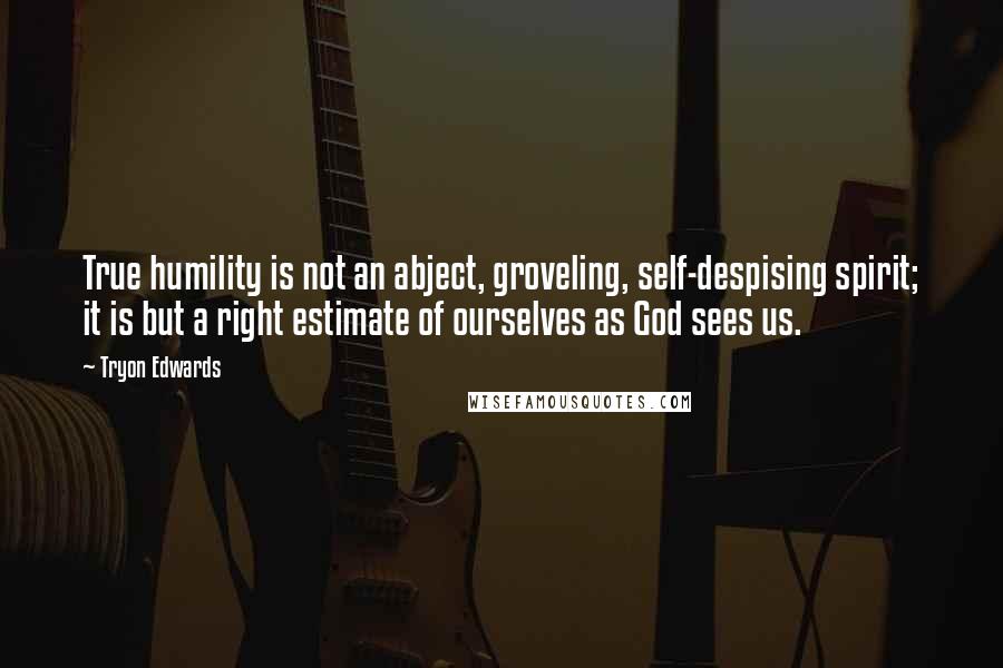 Tryon Edwards Quotes: True humility is not an abject, groveling, self-despising spirit; it is but a right estimate of ourselves as God sees us.