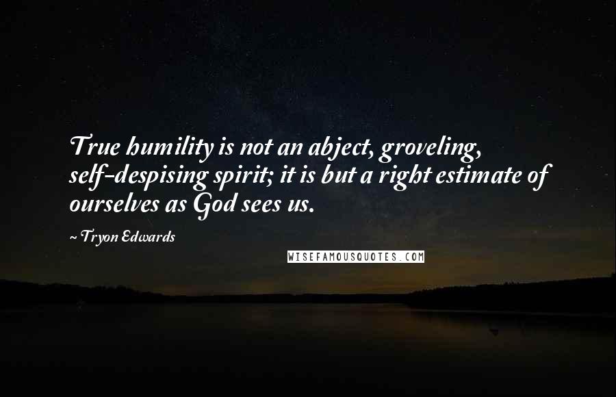 Tryon Edwards Quotes: True humility is not an abject, groveling, self-despising spirit; it is but a right estimate of ourselves as God sees us.