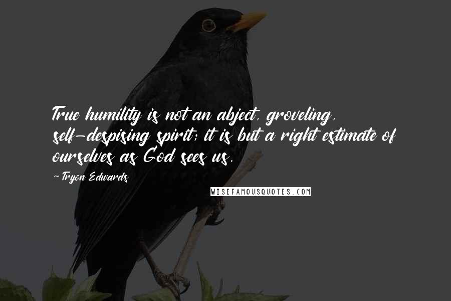 Tryon Edwards Quotes: True humility is not an abject, groveling, self-despising spirit; it is but a right estimate of ourselves as God sees us.