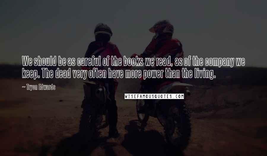 Tryon Edwards Quotes: We should be as careful of the books we read, as of the company we keep. The dead very often have more power than the living.